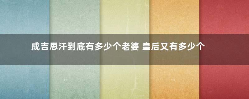 成吉思汗到底有多少个老婆 皇后又有多少个